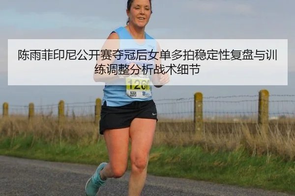 陈雨菲印尼公开赛夺冠后女单多拍稳定性复盘与训练调整分析战术细节