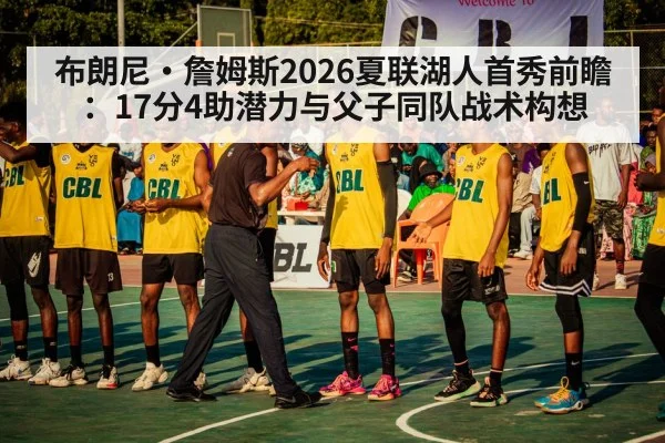 布朗尼·詹姆斯2026夏联湖人首秀前瞻:17分4助潜力与父子同队战术构想
