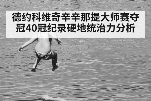德约科维奇辛辛那提大师赛夺冠40冠纪录硬地统治力分析