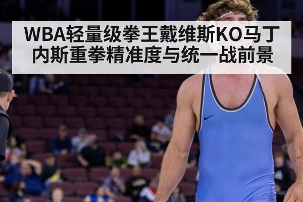 WBA轻量级拳王戴维斯KO马丁内斯重拳精准度与统一战前景