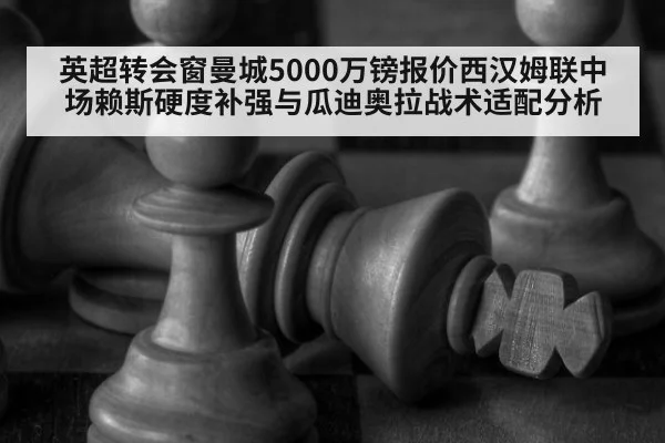 英超转会窗曼城5000万镑报价西汉姆联中场赖斯硬度补强与瓜迪奥拉战术适配分析