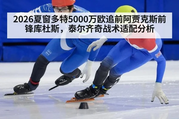 2026夏窗多特5000万欧追前阿贾克斯前锋库杜斯,泰尔齐奇战术适配分析